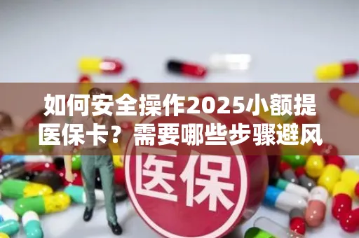 如何安全操作2025小额提医保卡？需要哪些步骤避风险？